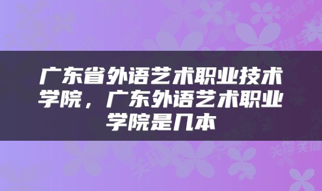 广东省外语艺术职业技术学院，广东外语艺术职业学院是几本