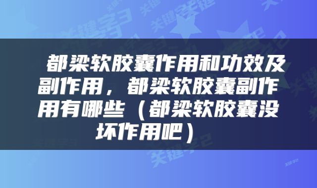  都梁软胶囊作用和功效及副作用，都梁软胶囊副作用有哪些（都梁软胶囊没坏作用吧） 