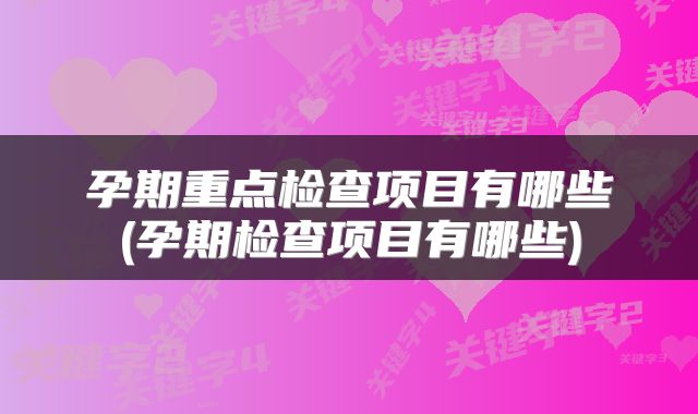 孕期重点检查项目有哪些(孕期检查项目有哪些)