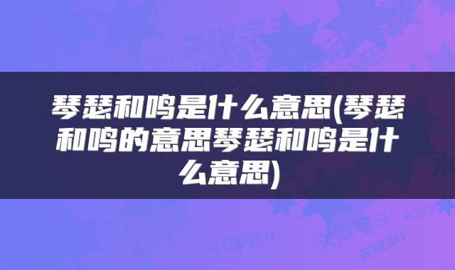 琴瑟和鸣是什么意思(琴瑟和鸣的意思琴瑟和鸣是什么意思)