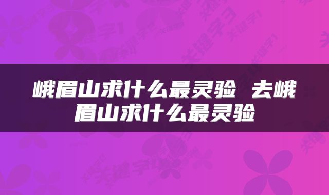 峨眉山求什么最灵验 去峨眉山求什么最灵验