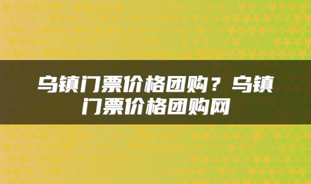 乌镇门票价格团购？乌镇门票价格团购网