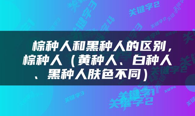  棕种人和黑种人的区别，棕种人（黄种人、白种人、黑种人肤色不同） 