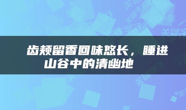  齿颊留香回味悠长，睡进山谷中的清幽地 