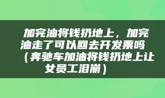  加完油将钱扔地上，加完油走了可以回去开发票吗（奔驰车加油将钱扔地上让女员工泪崩） 