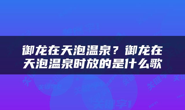 御龙在天泡温泉？御龙在天泡温泉时放的是什么歌
