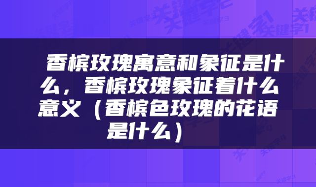  香槟玫瑰寓意和象征是什么，香槟玫瑰象征着什么意义（香槟色玫瑰的花语是什么） 