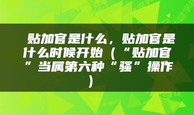  贴加官是什么，贴加官是什么时候开始（“贴加官”当属第六种“骚”操作） 