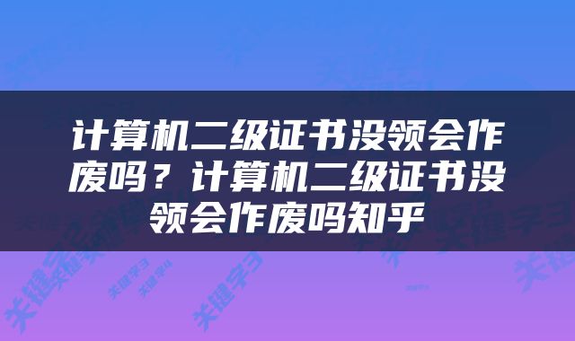 计算机二级证书没领会作废吗？计算机二级证书没领会作废吗知乎