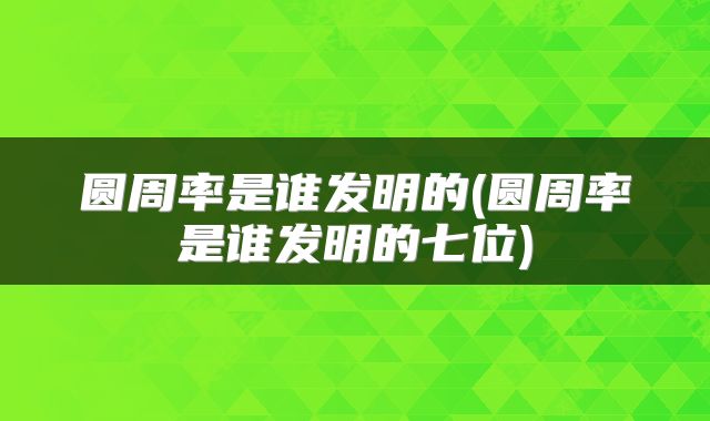 圆周率是谁发明的(圆周率是谁发明的七位)