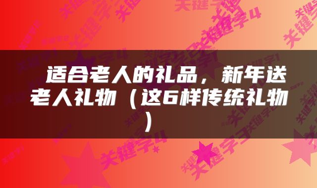  适合老人的礼品，新年送老人礼物（这6样传统礼物） 