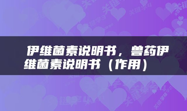  伊维菌素说明书，兽药伊维菌素说明书（作用） 