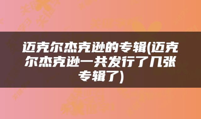 迈克尔杰克逊的专辑(迈克尔杰克逊一共发行了几张专辑了)