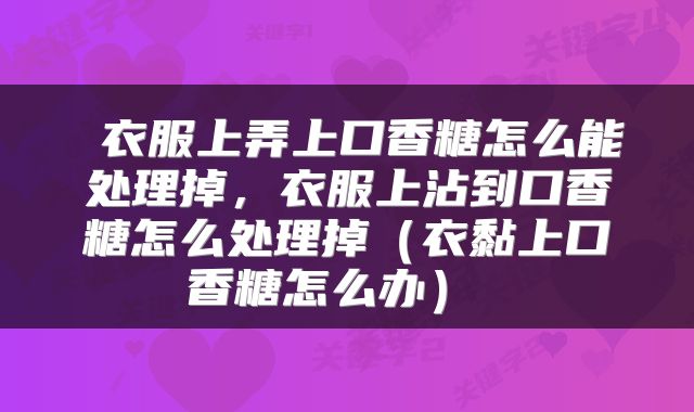  衣服上弄上口香糖怎么能处理掉，衣服上沾到口香糖怎么处理掉（衣黏上口香糖怎么办） 