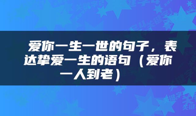  爱你一生一世的句子，表达挚爱一生的语句（爱你一人到老） 