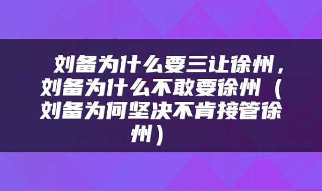 刘备为什么要三让徐州，刘备为什么不敢要徐州（刘备为何坚决不肯接管徐州） 
