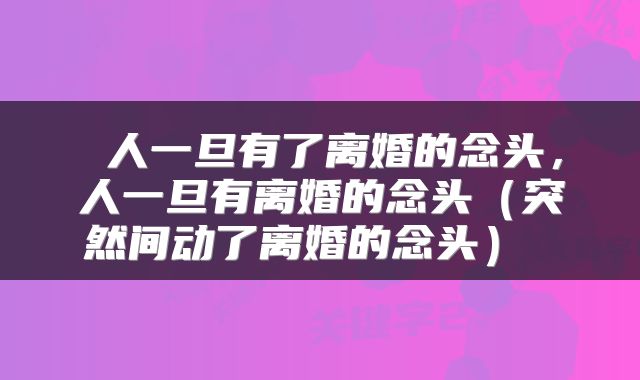  人一旦有了离婚的念头，人一旦有离婚的念头（突然间动了离婚的念头） 