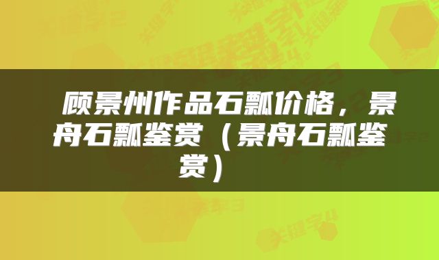  顾景州作品石瓢价格，景舟石瓢鉴赏（景舟石瓢鉴赏） 