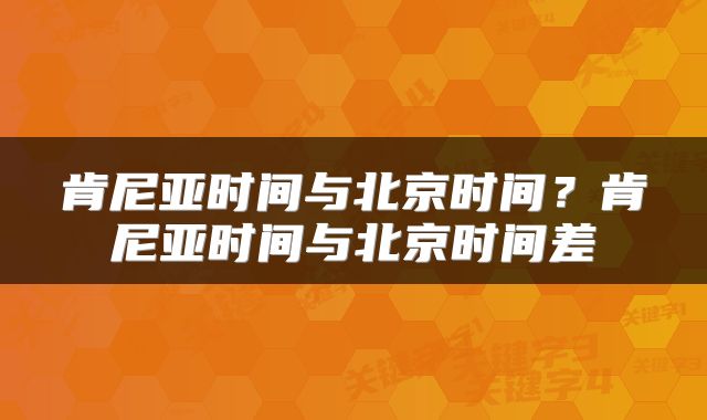 肯尼亚时间与北京时间？肯尼亚时间与北京时间差