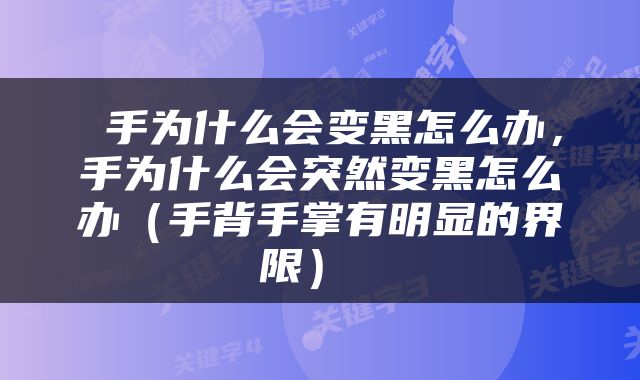  手为什么会变黑怎么办，手为什么会突然变黑怎么办（手背手掌有明显的界限） 