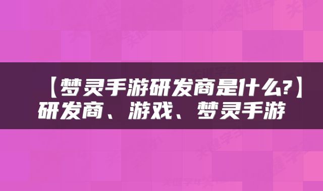 【梦灵手游研发商是什么?】研发商、游戏、梦灵手游