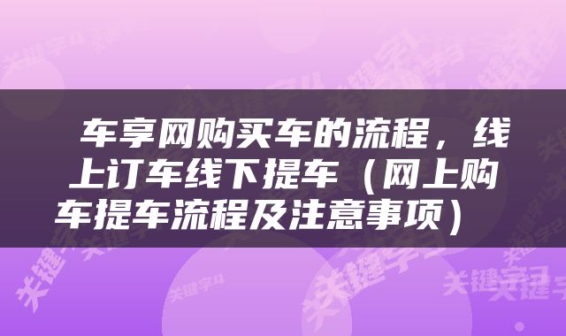  车享网购买车的流程，线上订车线下提车（网上购车提车流程及注意事项） 