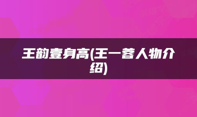 王韵壹身高(王一蓉人物介绍)