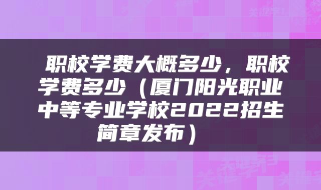  职校学费大概多少，职校学费多少（厦门阳光职业中等专业学校2022招生简章发布） 