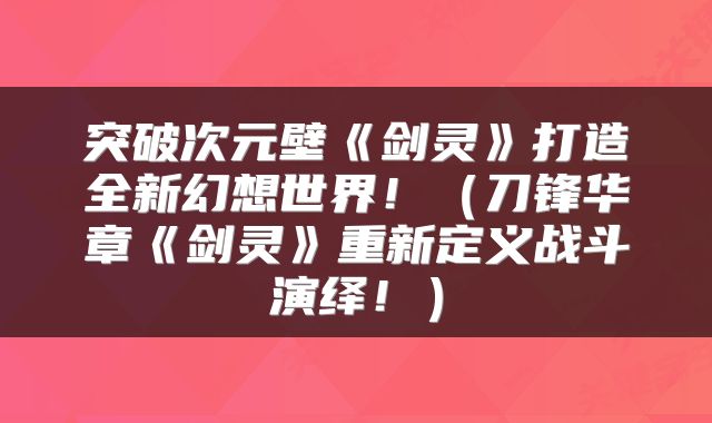 突破次元壁《剑灵》打造全新幻想世界！（刀锋华章《剑灵》重新定义战斗演绎！）