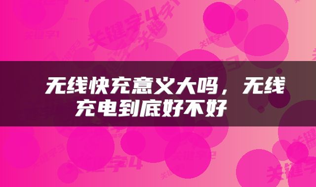  无线快充意义大吗，无线充电到底好不好 