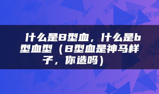  什么是B型血，什么是b型血型（B型血是神马样子，你造吗） 
