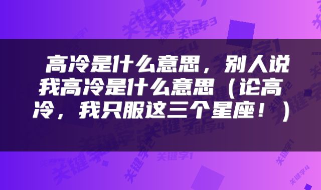  高冷是什么意思，别人说我高冷是什么意思（论高冷，我只服这三个星座！） 