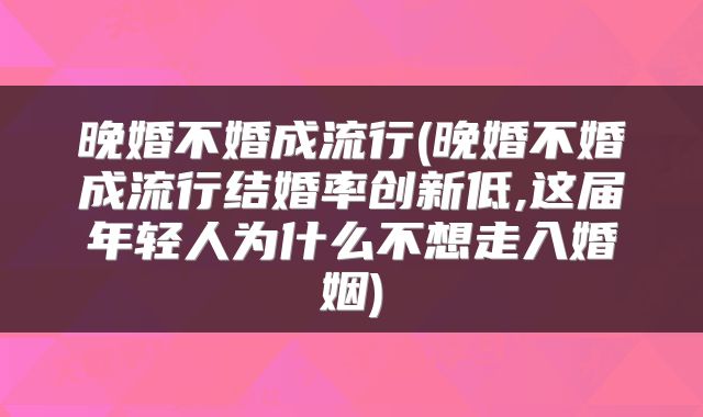 晚婚不婚成流行(晚婚不婚成流行结婚率创新低,这届年轻人为什么不想走入婚姻)