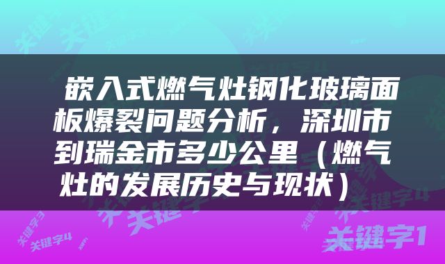  嵌入式燃气灶钢化玻璃面板爆裂问题分析，深圳市到瑞金市多少公里（燃气灶的发展历史与现状） 