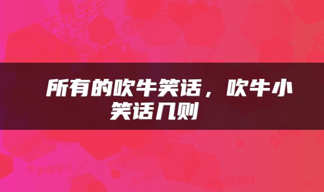  所有的吹牛笑话，吹牛小笑话几则 