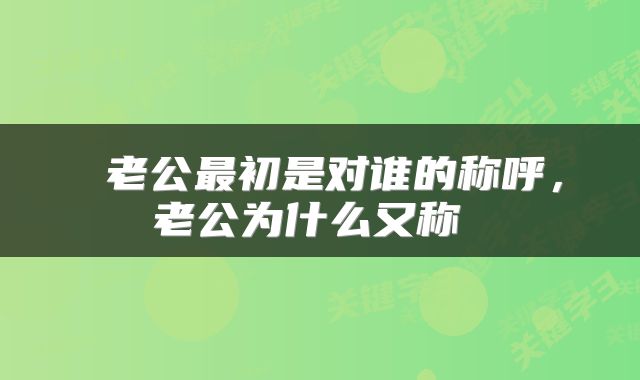  老公最初是对谁的称呼，老公为什么又称 
