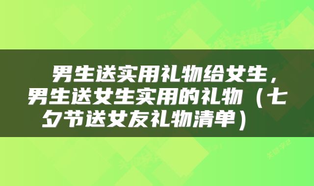  男生送实用礼物给女生，男生送女生实用的礼物（七夕节送女友礼物清单） 