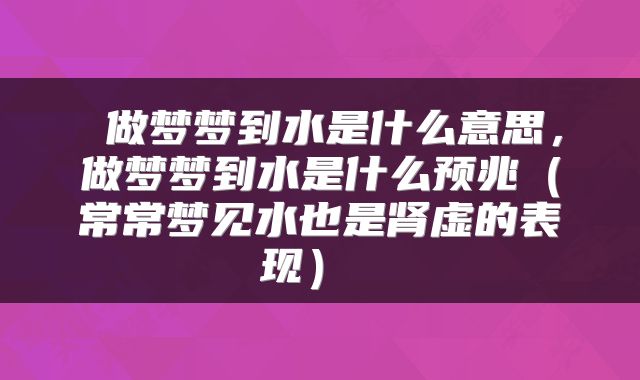  做梦梦到水是什么意思，做梦梦到水是什么预兆（常常梦见水也是肾虚的表现） 