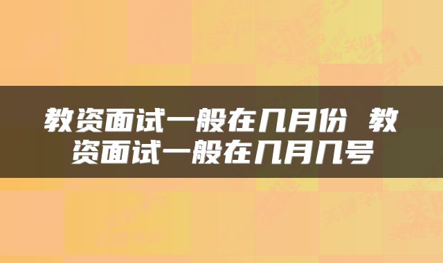 教资面试一般在几月份 教资面试一般在几月几号