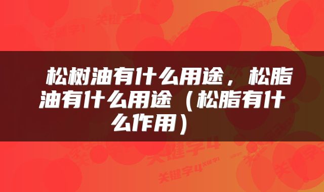  松树油有什么用途，松脂油有什么用途（松脂有什么作用） 