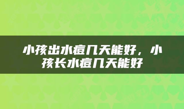 小孩出水痘几天能好，小孩长水痘几天能好