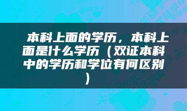  本科上面的学历，本科上面是什么学历（双证本科中的学历和学位有何区别） 