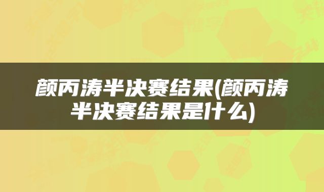 颜丙涛半决赛结果(颜丙涛半决赛结果是什么)