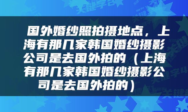  国外婚纱照拍摄地点，上海有那几家韩国婚纱摄影公司是去国外拍的（上海有那几家韩国婚纱摄影公司是去国外拍的） 