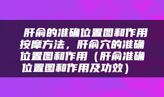  肝俞的准确位置图和作用按摩方法，肝俞穴的准确位置图和作用（肝俞准确位置图和作用及功效） 