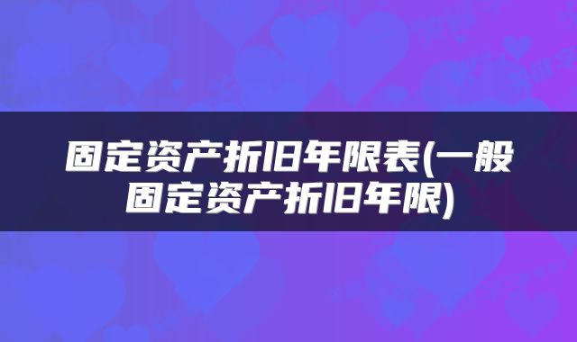 固定资产折旧年限表(一般固定资产折旧年限)