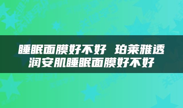 睡眠面膜好不好 珀莱雅透润安肌睡眠面膜好不好