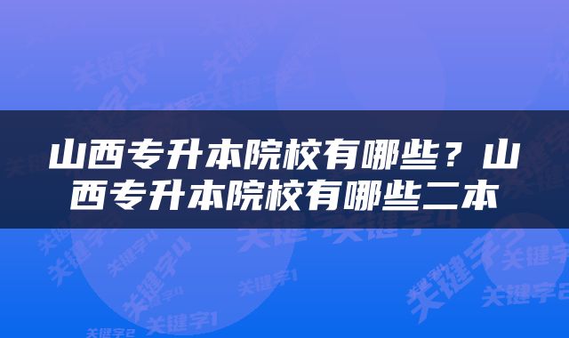 山西专升本院校有哪些？山西专升本院校有哪些二本