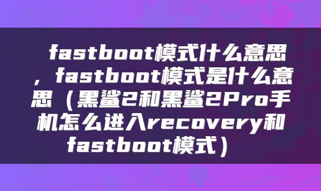  fastboot模式什么意思，fastboot模式是什么意思（黑鲨2和黑鲨2Pro手机怎么进入recovery和fastboot模式） 