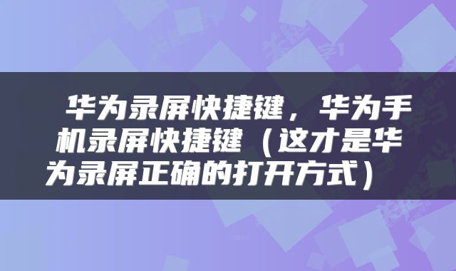  华为录屏快捷键，华为手机录屏快捷键（这才是华为录屏正确的打开方式） 